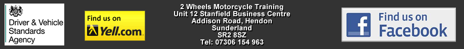 2 Wheels Motorcycle Training, Unit 12 Stanfield Business Centre, Addison Road, Hendon, Sunderland. SR2 8SZ. Tel: 0191 565 6854 or Mob: 0740 773 4136
